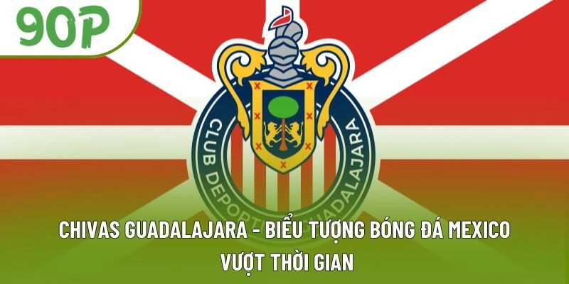 Chivas Guadalajara - Biểu Tượng Bóng Đá Mexico Vượt Thời Gian