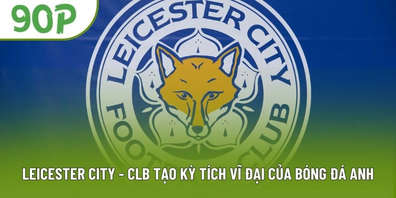 Leicester City - CLB Tạo Kỳ Tích Vĩ Đại Của Bóng Đá Anh