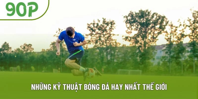 Những kỹ thuật bóng đá hay nhất thế giới: tổng hợp mới nhất